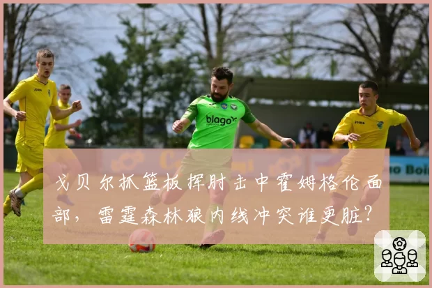 戈贝尔抓篮板挥肘击中霍姆格伦面部,雷霆森林狼内线冲突谁更脏?