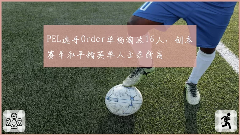 PEL选手Order单场淘汰16人，创本赛季和平精英单人击杀新高
