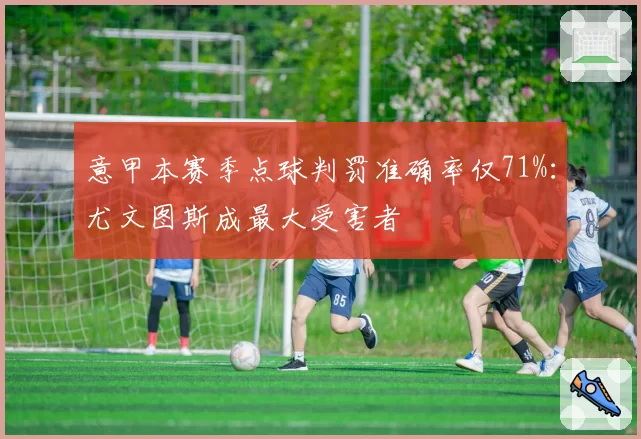 意甲本赛季点球判罚准确率仅71%：尤文图斯成最大受害者