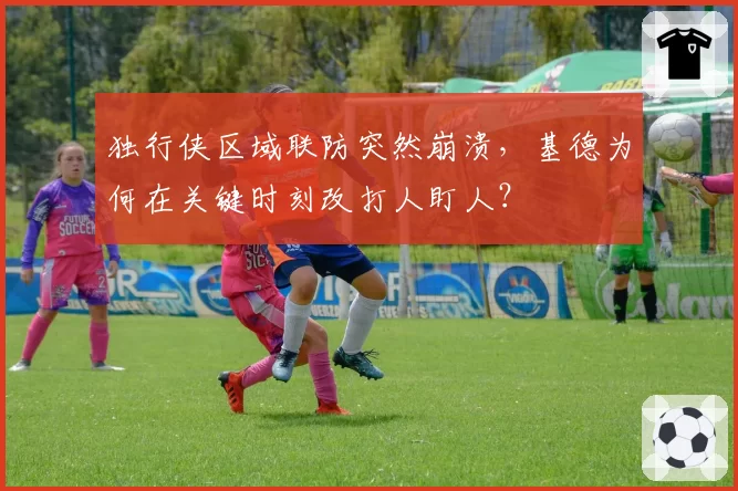 独行侠区域联防突然崩溃，基德为何在关键时刻改打人盯人？