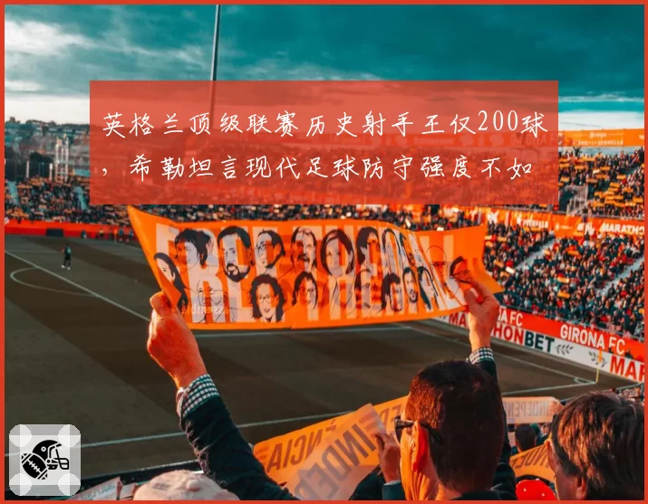 英格兰顶级联赛历史射手王仅200球，希勒坦言现代足球防守强度不如80年代
