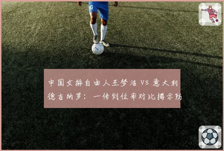 中国女排自由人王梦洁 vs 意大利德吉纳罗：一传到位率对比揭示防守体系差异