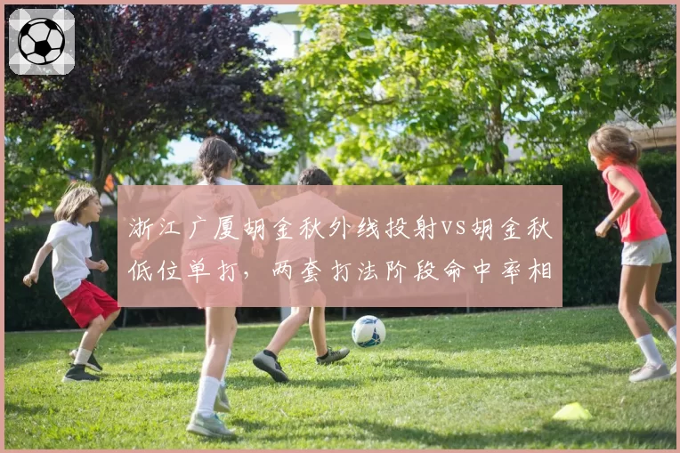 浙江广厦胡金秋外线投射vs胡金秋低位单打，两套打法阶段命中率相差9.8%