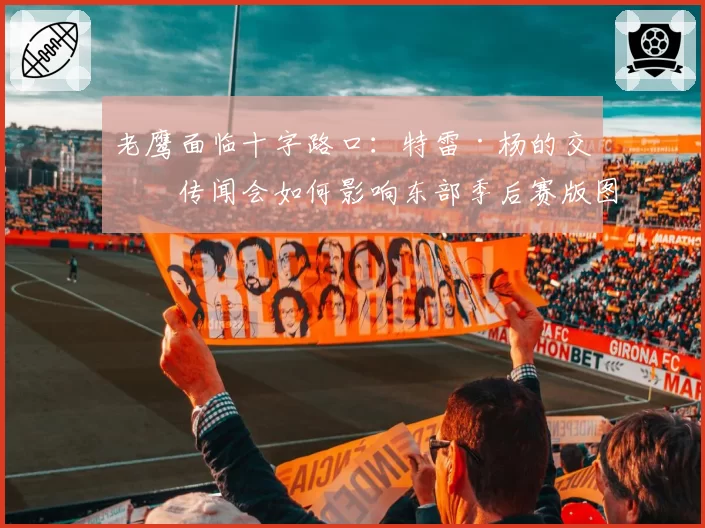 老鹰面临十字路口:特雷·杨的交易传闻会如何影响东部季后赛版图?