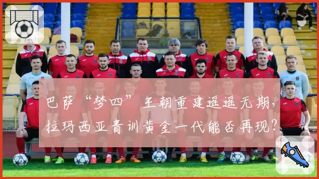 巴萨“梦四”王朝重建遥遥无期,拉玛西亚青训黄金一代能否再现?