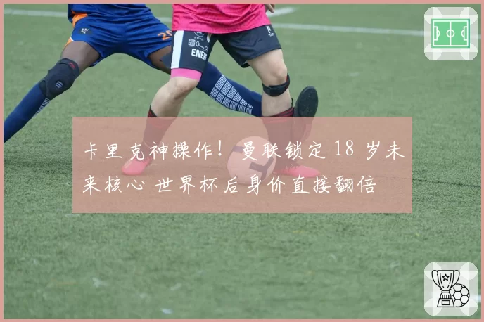 卡里克神操作！曼联锁定 18 岁未来核心 世界杯后身价直接翻倍