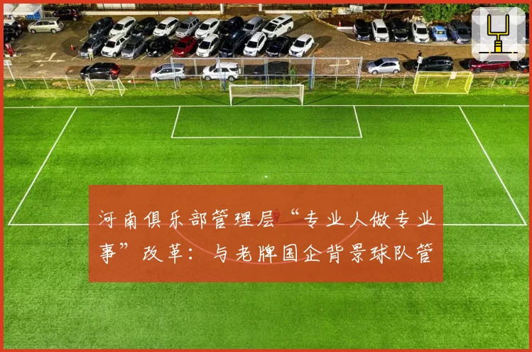 河南俱乐部管理层“专业人做专业事”改革:与老牌国企背景球队管理模式优劣探讨