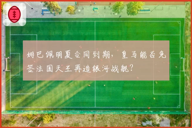 姆巴佩明夏合同到期，皇马能否免签法国天王再造银河战舰？