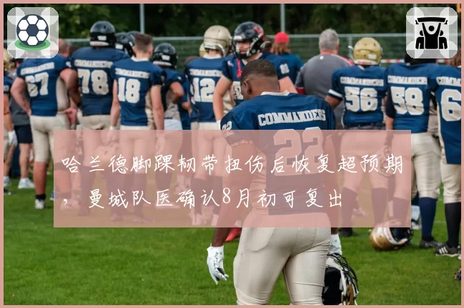 哈兰德脚踝韧带扭伤后恢复超预期，曼城队医确认8月初可复出