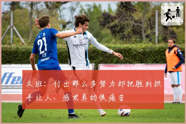 文班：付出那么多努力却把胜利拱手让人，感觉真的很痛苦