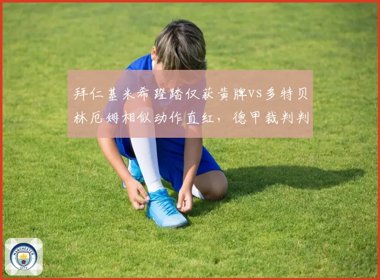拜仁基米希蹬踏仅获黄牌vs多特贝林厄姆相似动作直红,德甲裁判判罚引众怒