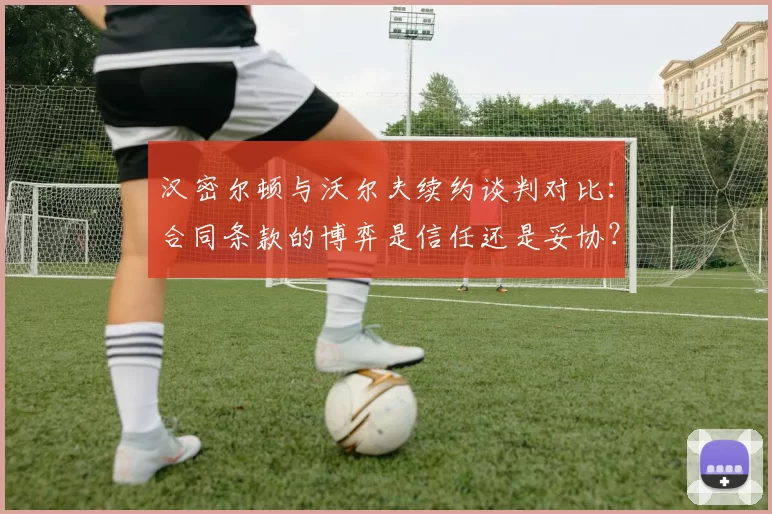 汉密尔顿与沃尔夫续约谈判对比：合同条款的博弈是信任还是妥协？