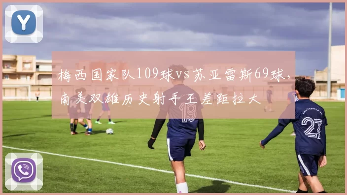 梅西国家队109球vs苏亚雷斯69球，南美双雄历史射手王差距拉大