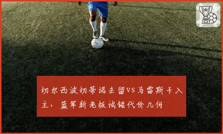 切尔西波切蒂诺去留vs马雷斯卡入主,蓝军新老板试错代价几何