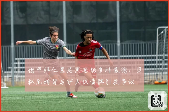 德甲拜仁慕尼黑客场多特蒙德，贝林厄姆背后铲人仅黄牌引发争议