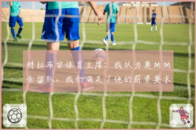 特拉布宗体育主席:我认为奥纳纳会留队,我们满足了他的薪资要求;马卡报:阿莫林有望成为AC米兰主帅