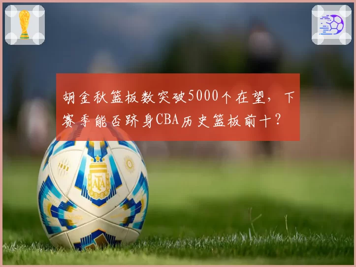 胡金秋篮板数突破5000个在望,下赛季能否跻身CBA历史篮板前十?