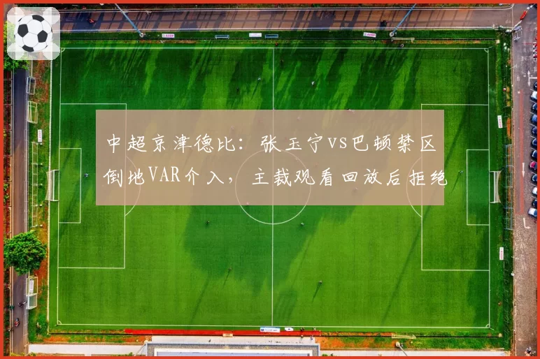 中超京津德比：张玉宁vs巴顿禁区倒地VAR介入，主裁观看回放后拒绝点球