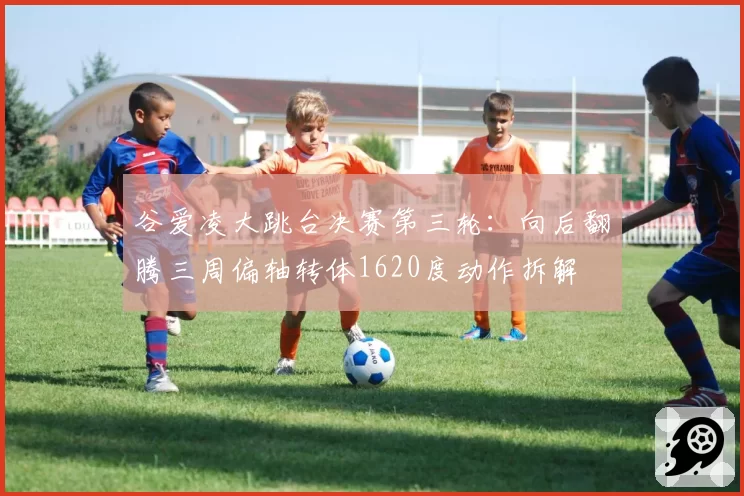 谷爱凌大跳台决赛第三轮:向后翻腾三周偏轴转体1620度动作拆解