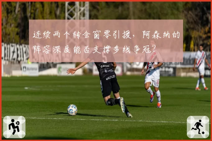 连续两个转会窗零引援，阿森纳的阵容深度能否支撑多线争冠？