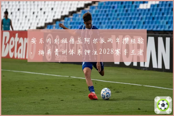 安东内利租借至阿尔派两年攒经验，梅奔青训体系押注2028赛季王者归来