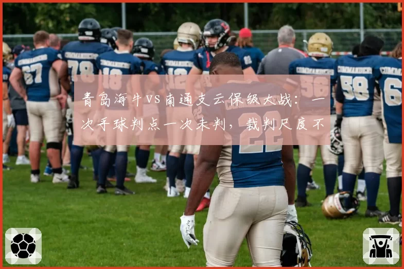 青岛海牛vs南通支云保级大战:一次手球判点一次未判,裁判尺度不一酿冲突