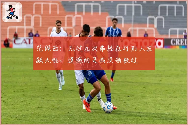 范佩西：见过几次弗格森对别人发飙大吼，遗憾的是我没领教过