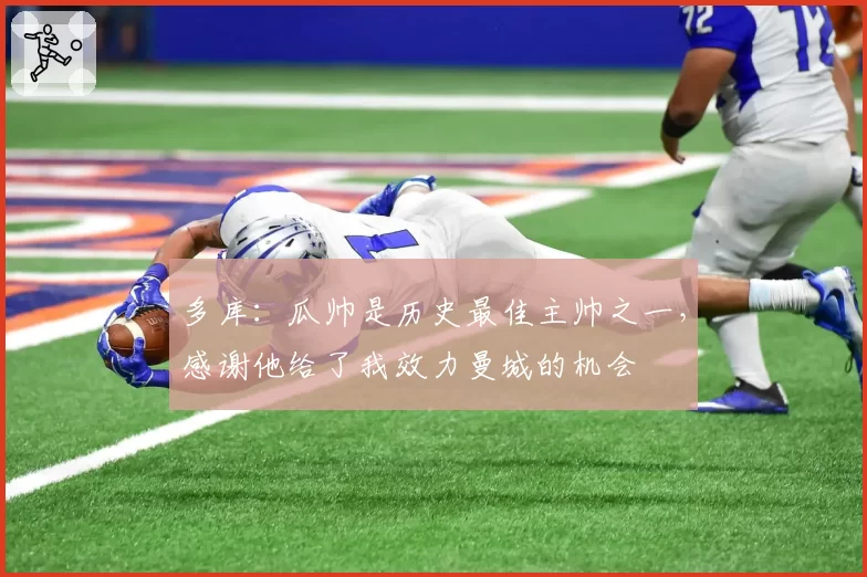 多库：瓜帅是历史最佳主帅之一，感谢他给了我效力曼城的机会
