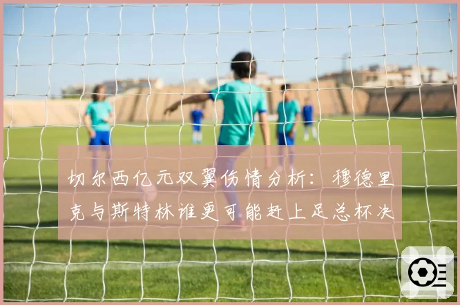 切尔西亿元双翼伤情分析:穆德里克与斯特林谁更可能赶上足总杯决赛