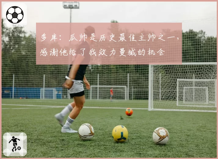 多库：瓜帅是历史最佳主帅之一，感谢他给了我效力曼城的机会