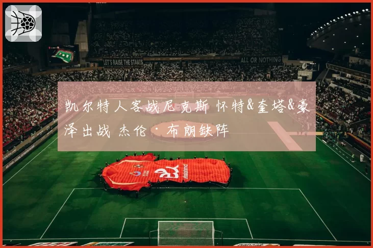 凯尔特人客战尼克斯 怀特&奎塔&豪泽出战 杰伦·布朗缺阵