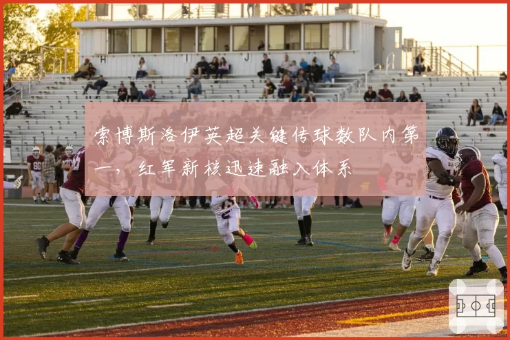 索博斯洛伊英超关键传球数队内第一,红军新核迅速融入体系