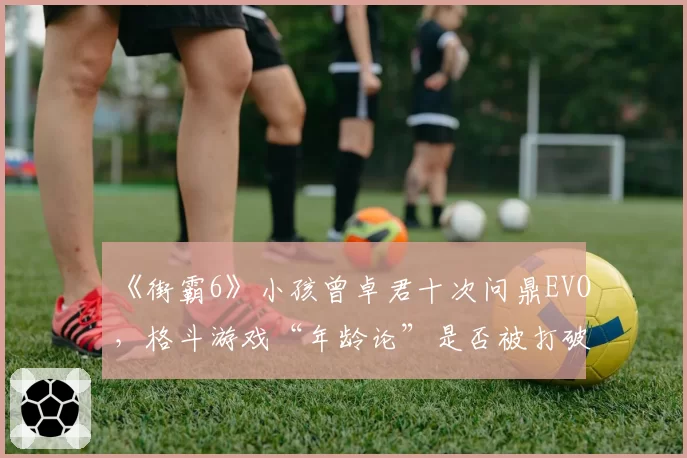 《街霸6》小孩曾卓君十次问鼎EVO，格斗游戏“年龄论”是否被打破？