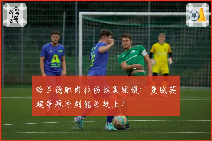 哈兰德肌肉拉伤恢复缓慢：曼城英超争冠冲刺能否赶上？