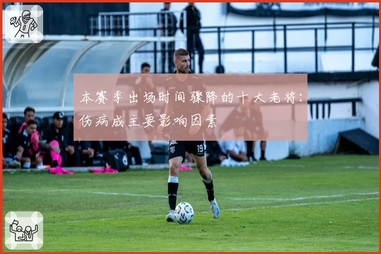 本赛季出场时间骤降的十大老将:伤病成主要影响因素