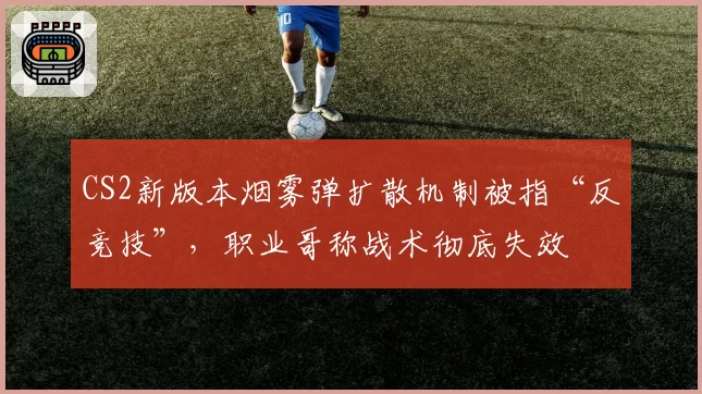 CS2新版本烟雾弹扩散机制被指“反竞技”，职业哥称战术彻底失效