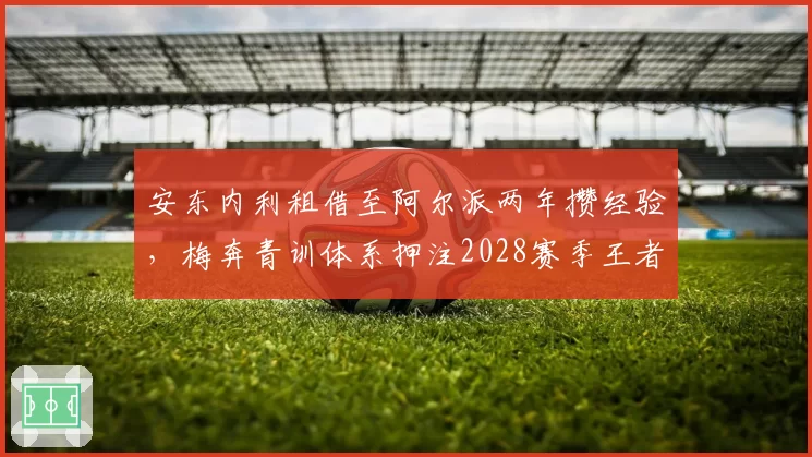安东内利租借至阿尔派两年攒经验，梅奔青训体系押注2028赛季王者归来