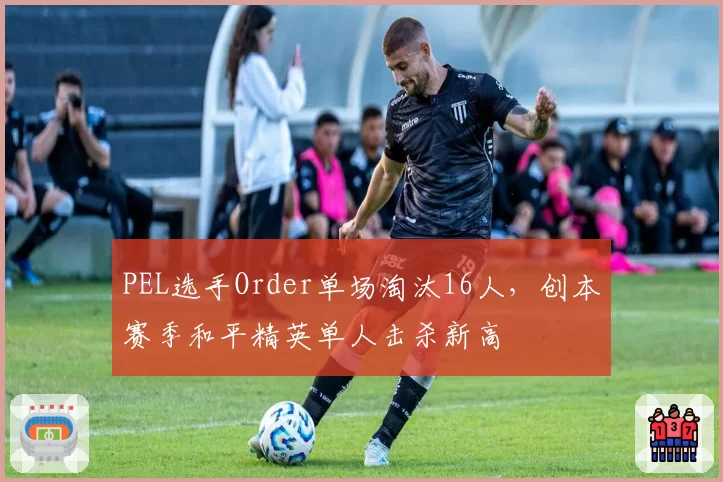 PEL选手Order单场淘汰16人,创本赛季和平精英单人击杀新高