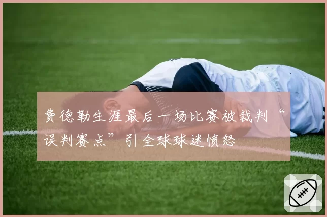 费德勒生涯最后一场比赛被裁判“误判赛点”引全球球迷愤怒