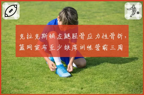 克拉克斯顿左腿胫骨应力性骨折，篮网宣布至少缺席训练营前三周