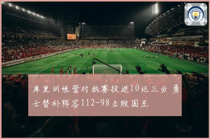 库里训练营对抗赛投进10记三分 勇士替补阵容112-98击败国王