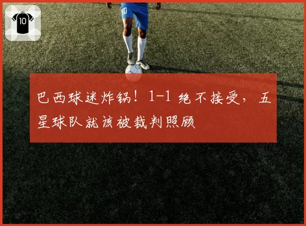 巴西球迷炸锅!1-1 绝不接受,五星球队就该被裁判照顾