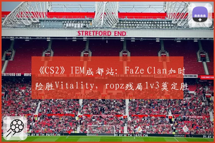 《CS2》IEM成都站：FaZe Clan加时险胜Vitality，ropz残局1v3奠定胜局