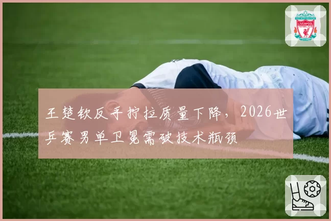 王楚钦反手拧拉质量下降，2026世乒赛男单卫冕需破技术瓶颈