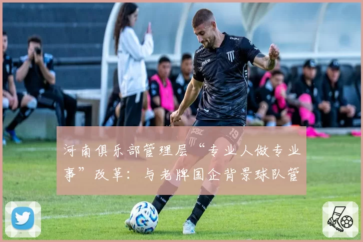 河南俱乐部管理层“专业人做专业事”改革:与老牌国企背景球队管理模式优劣探讨