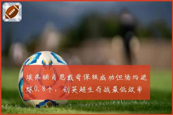 埃弗顿肖恩戴奇保级成功但场均进球0.8个,创英超生存战最低效率