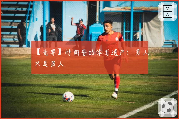 【竞界】特朗普的体育遗产:男人只是男人