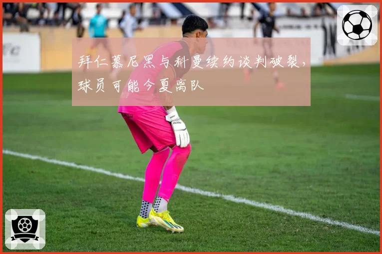 拜仁慕尼黑与科曼续约谈判破裂,球员可能今夏离队
