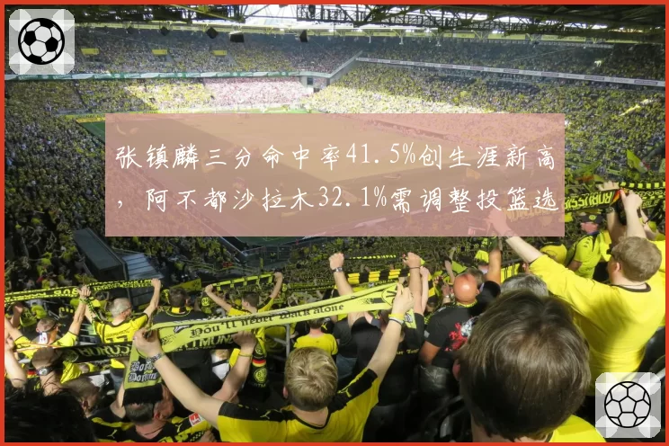 张镇麟三分命中率41.5%创生涯新高,阿不都沙拉木32.1%需调整投篮选择