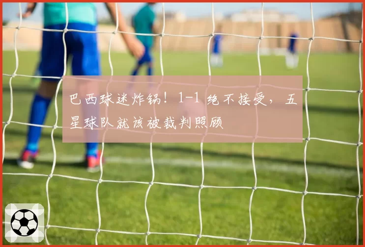 巴西球迷炸锅!1-1 绝不接受,五星球队就该被裁判照顾